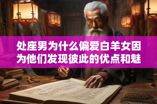处座男为什么偏爱白羊女因为他们发现彼此的优点和魅力