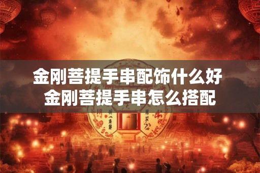 金刚菩提手串配饰什么好 金刚菩提手串怎么搭配 金刚菩提手串配饰什么好 金刚菩提手串怎么搭配