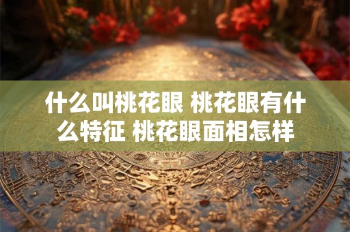 什么叫桃花眼 桃花眼有什么特征 桃花眼面相怎样