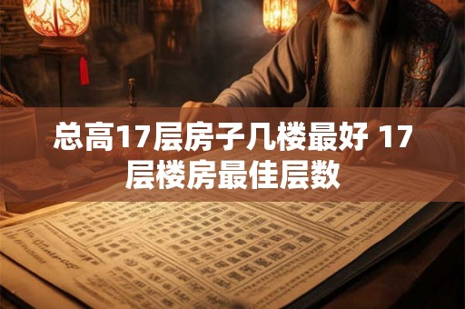 总高17层房子几楼最好 17层楼房最佳层数