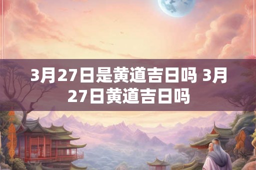 3月27日是黄道吉日吗 3月27日黄道吉日吗