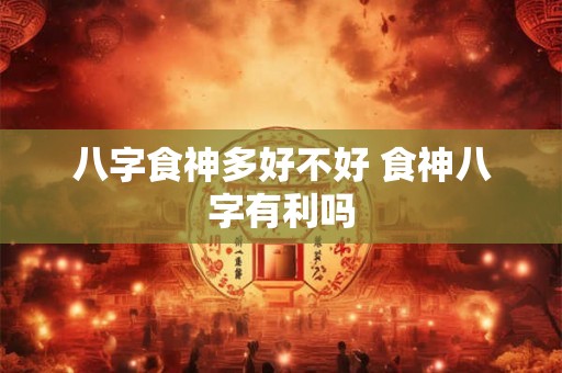 八字食神多好不好 食神八字有利吗