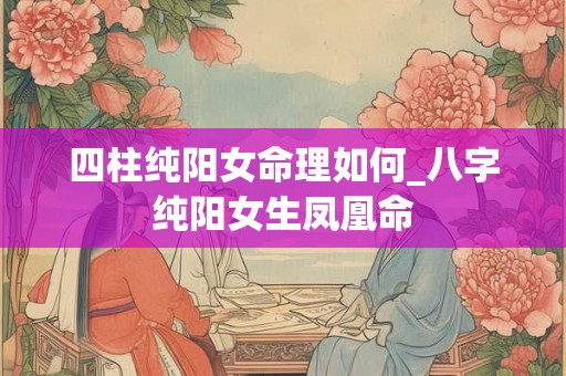 四柱纯阳女命理如何_八字纯阳女生凤凰命