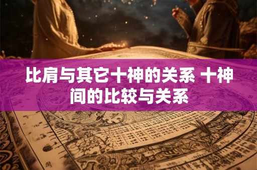 比肩与其它十神的关系 十神间的比较与关系