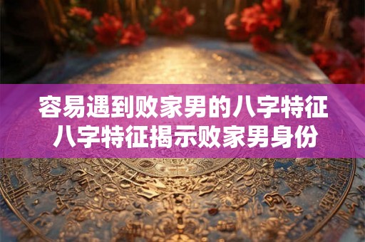 容易遇到败家男的八字特征 八字特征揭示败家男身份