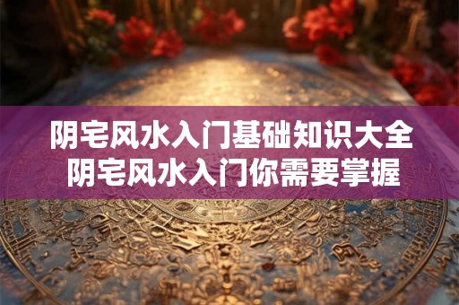 阴宅风水入门基础知识大全 阴宅风水入门你需要掌握哪些基础知识