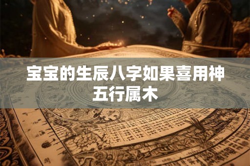 宝宝的生辰八字如果喜用神五行属木 宝宝的生辰八字如果喜用神五行属木