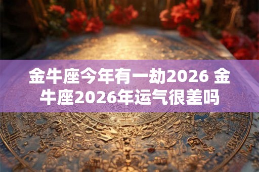 金牛座今年有一劫2026 金牛座2026年运气很差吗