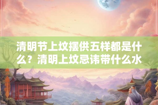 清明节上坟摆供五样都是什么?清明上坟忌讳带什么水果? 清明节上坟摆供五样都是什么?清明上坟忌讳带什么水果?