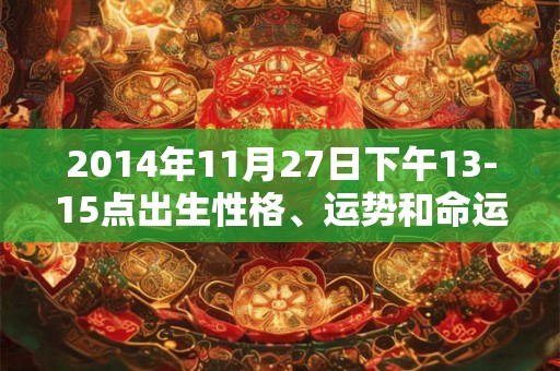 2014年11月27日下午13-15点出生性格、运势和命运 2014年11月27日下午13-15点出生性格、运势和命运