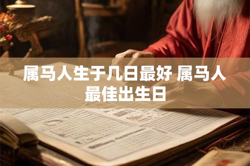 属马人生于几日最好 属马人最佳出生日