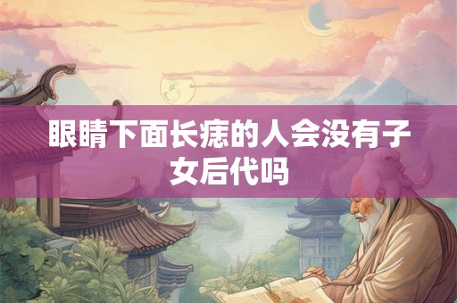 眼睛下面长痣的人会没有子女后代吗