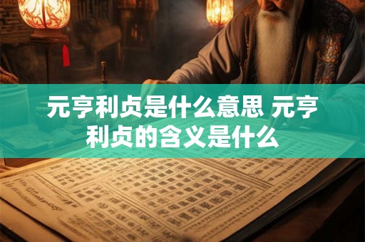 元亨利贞是什么意思 元亨利贞的含义是什么