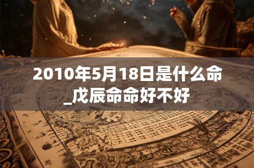 2010年5月18日是什么命_戊辰命命好不好