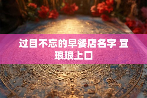 过目不忘的早餐店名字 宜琅琅上口