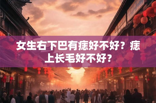 女生右下巴有痣好不好？痣上长毛好不好？