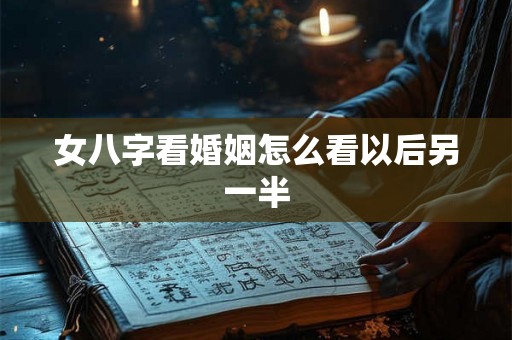 女八字看婚姻怎么看以后另一半 女八字看婚姻怎么看以后另一半