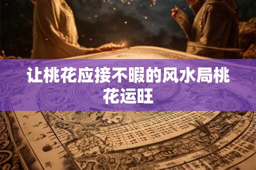 让桃花应接不暇的风水局桃花运旺 让桃花应接不暇的风水局桃花运旺