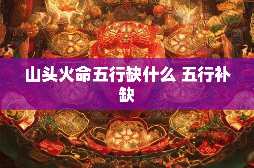 山头火命五行缺什么 五行补缺