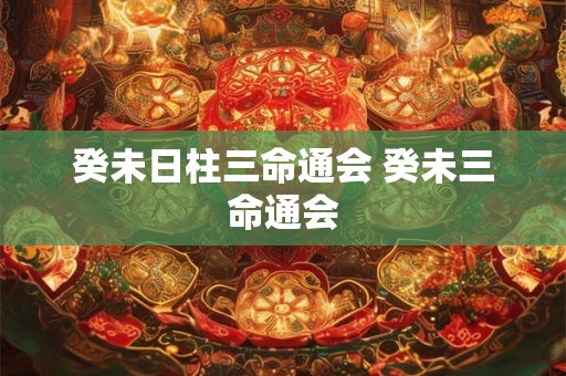 癸未日柱三命通会 癸未三命通会