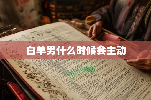白羊男什么时候会主动 白羊男什么时候会主动