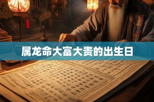 属龙命大富大贵的出生日 属龙命大富大贵的出生日