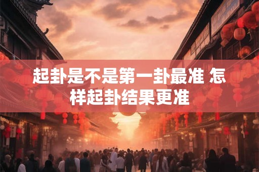起卦是不是第一卦最准 怎样起卦结果更准