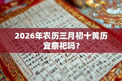 2026年农历三月初十黄历宜祭祀吗？
