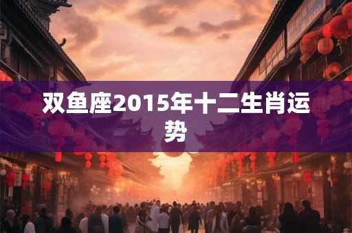 双鱼座2015年十二生肖运势
