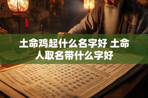 土命鸡起什么名字好 土命人取名带什么字好