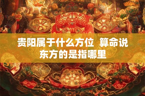 贵阳属于什么方位  算命说东方的是指哪里