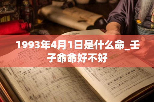 1993年4月1日是什么命_壬子命命好不好 1993年4月1日是什么命_壬子命命好不好