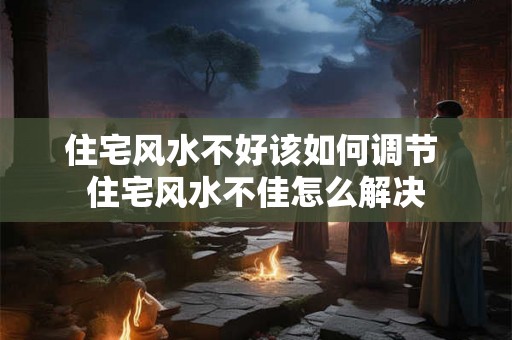 住宅风水不好该如何调节 住宅风水不佳怎么解决
