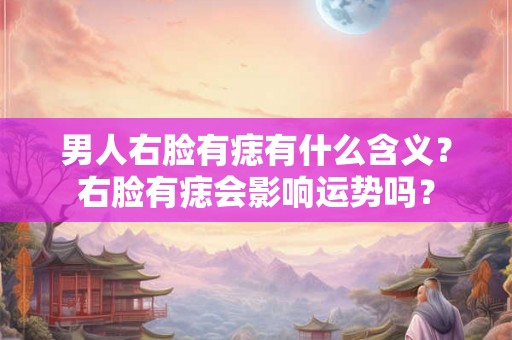 男人右脸有痣有什么含义？右脸有痣会影响运势吗？