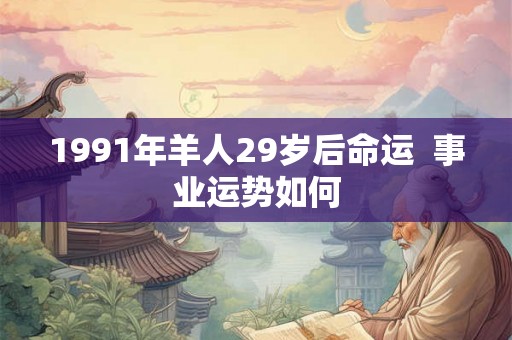 1991年羊人29岁后命运  事业运势如何