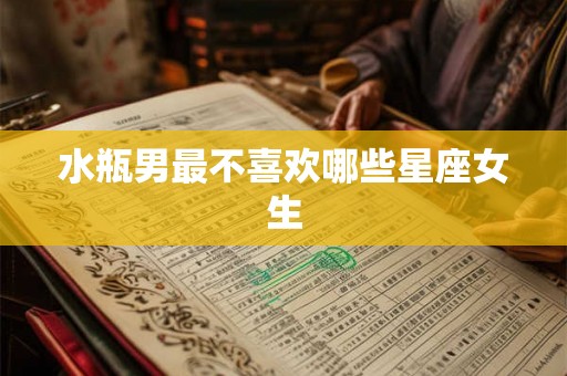 水瓶男最不喜欢哪些星座女生