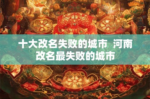 十大改名失败的城市  河南改名最失败的城市