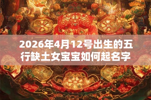 2026年4月12号出生的五行缺土女宝宝如何起名字