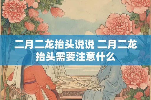二月二龙抬头说说 二月二龙抬头需要注意什么