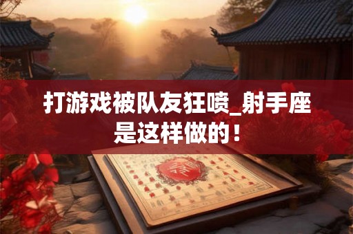 打游戏被队友狂喷_射手座是这样做的！