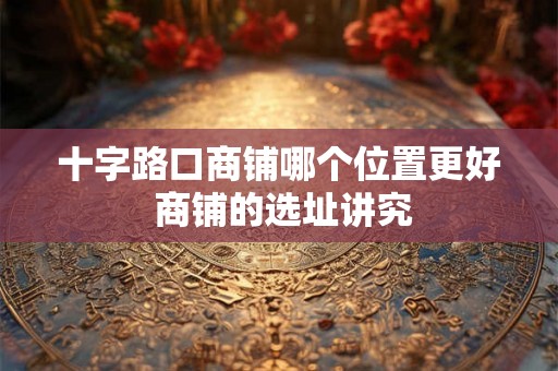 十字路口商铺哪个位置更好 商铺的选址讲究