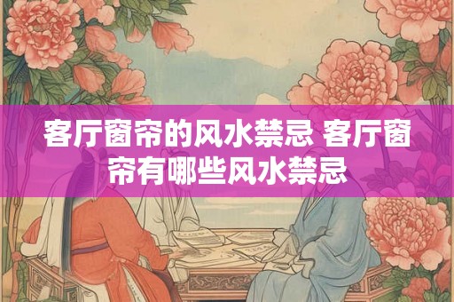 客厅窗帘的风水禁忌 客厅窗帘有哪些风水禁忌