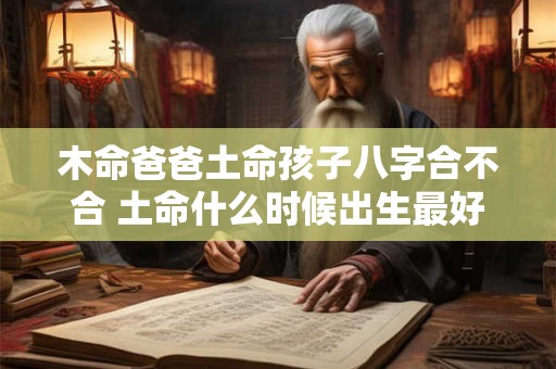 木命爸爸土命孩子八字合不合 土命什么时候出生最好