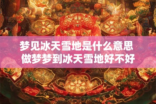 梦见冰天雪地是什么意思 做梦梦到冰天雪地好不好