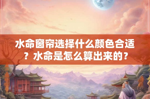 水命窗帘选择什么颜色合适？水命是怎么算出来的？