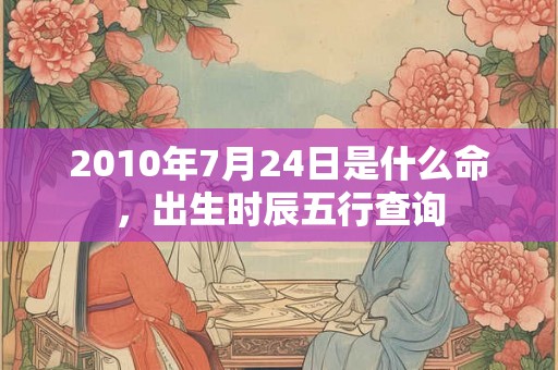 2010年7月24日是什么命，出生时辰五行查询