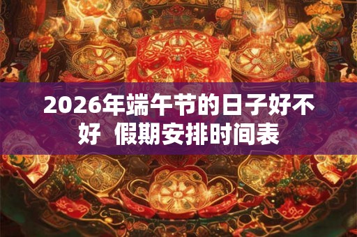 2026年端午节的日子好不好  假期安排时间表