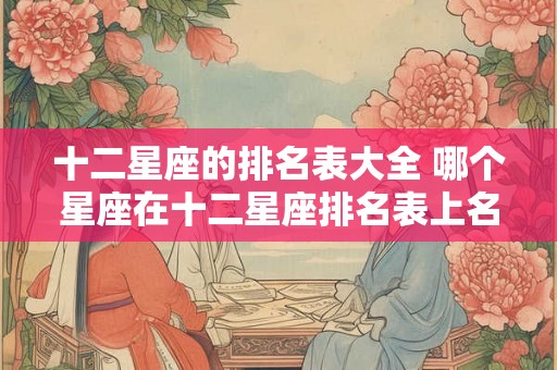 十二星座的排名表大全 哪个星座在十二星座排名表上名列前茅