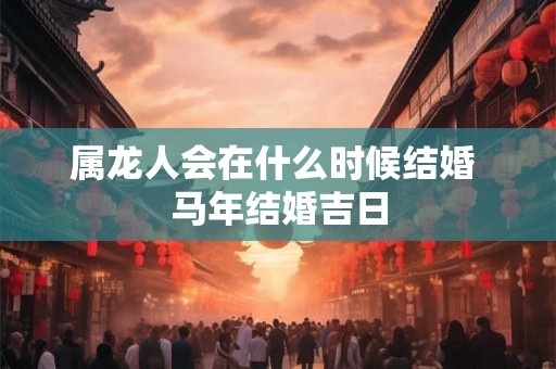属龙人会在什么时候结婚 马年结婚吉日