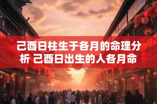 己酉日柱生于各月的命理分析 己酉日出生的人各月命理如何